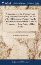 Supplement to Mr. Whiston's Late Essay, Towards Restoring the True Text of the Old Testament. Proving, That the Canticles Is Not a Sacred Book of the