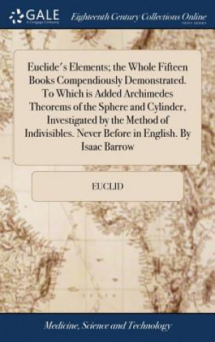 Euclide's Elements; The Whole Fifteen Books Compendiously Demonstrated. to Which Is Added Archimedes Theorems of the Sphere and Cylinder, Investigated