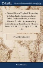General View of England; Respecting Its Policy, Trade, Commerce, Taxes, Debts, Produce of Lands, Colonies, Manners, &c. &c., Argumentatively Stated; F