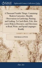 Thousand Notable Things. Containing Modern Curiosities. Monthly Observations in Gardening, Planting, and Grafting. To Catch Birds, Fish, Also a new He