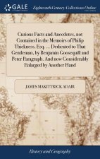 Curious Facts and Anecdotes, not Contained in the Memoirs of Philip Thickness, Esq. ... Dedicated to That Gentleman, by Benjamin Goosequill and Peter