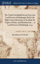 Trial of Archibald Stewart Esq; Late Lord Provost of Edinburgh, Before the High Court of Justiciary in Scotland, for Neglect of Duty, and Misbehaviour