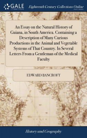 Essay on the Natural History of Guiana, in South America. Containing a Description of Many Curious Productions in the Animal and Vegetable Systems of