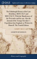 Edinburgh History of the Late Rebellion, MDCCXLV and MDCCXLVI. With the Manifestoes of the Pretender and his son. Also the Journal of the Young Cheval