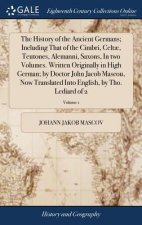 History of the Ancient Germans; Including That of the Cimbri, Celtae, Teutones, Alemanni, Saxons, In two Volumes. Written Originally in High German; b