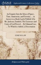 Enquiry Into the Ideas of Space, Time, Immensity, and Eternity; ... in Answer to a Book Lately Publish'd by Mr. Jackson, Entitled, The Existence and U
