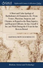 Short and Calm Apology of Bartholomew Di Dominiceti, &c. from Venice, Physician, Surgeon, and Chymist, in Regard to the Many Injuries, and Repeated Af