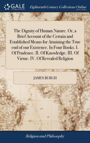 Dignity of Human Nature. Or, a Brief Account of the Certain and Established Means for Attaining the True end of our Existence. In Four Books. I. Of Pr