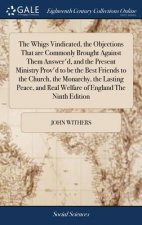 Whigs Vindicated, the Objections That are Commonly Brought Against Them Answer'd, and the Present Ministry Prov'd to be the Best Friends to the Church