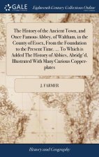 History of the Ancient Town, and Once Famous Abbey, of Waltham, in the County of Essex, From the Foundation to the Present Time. ... To Which is Added