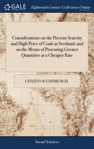 Considerations on the Present Scarcity and High Price of Coals in Scotland; And on the Means of Procuring Greater Quantities at a Cheaper Rate