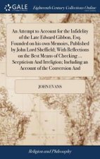 Attempt to Account for the Infidelity of the Late Edward Gibbon, Esq. Founded on His Own Memoirs, Published by John Lord Sheffield; With Reflections o