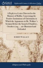 Reply to a Letter Directed to the Minister of Moffat, Concerning the Positive Institutions of Christianity in Which the Arguments in Mr. Wallace's Ser