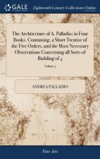 Architecture of A. Palladio; In Four Books. Containing, a Short Treatise of the Five Orders, and the Most Necessary Observations Concerning All Sorts