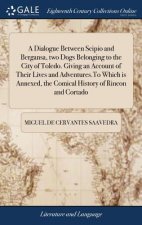 Dialogue Between Scipio and Bergansa, two Dogs Belonging to the City of Toledo. Giving an Account of Their Lives and Adventures.To Which is Annexed, t