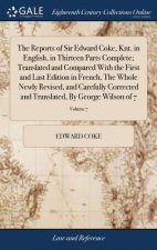 Reports of Sir Edward Coke, Knt. in English, in Thirteen Parts Complete; Translated and Compared With the First and Last Edition in French, The Whole