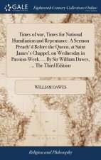 Times of War, Times for National Humiliation and Repentance. a Sermon Preach'd Before the Queen, at Saint James's Chappel, on Wednesday in Passion-Wee