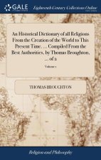 Historical Dictionary of all Religions From the Creation of the World to This Present Time. ... Compiled From the Best Authorities, by Thomas Broughto