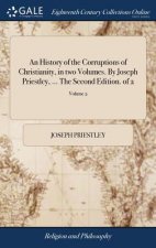 History of the Corruptions of Christianity, in two Volumes. By Joseph Priestley, ... The Second Edition. of 2; Volume 2
