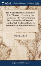 Works of the Most Reverend Dr. John Tillotson, ... Containing two Hundred and Fifty Four Sermons and Discourses on Several Occasions. Together With Th