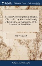 Treatise Concerning the Sanctification of the Lord's Day. Wherein the Morality of the Sabbath, ... is Maintained ... By the Reverend Mr. John Willison