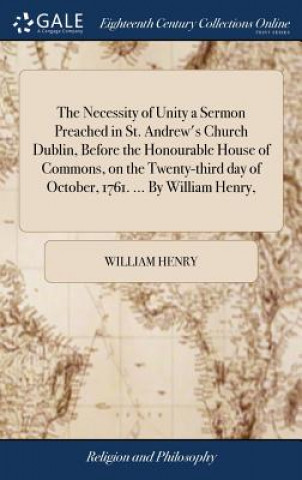 Necessity of Unity a Sermon Preached in St. Andrew's Church Dublin, Before the Honourable House of Commons, on the Twenty-Third Day of October, 1761.