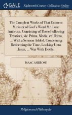 Compleat Works of That Eminent Minister of God's Word Mr. Isaac Ambrose, Consisting of These Following Treatises, viz. Prima, Media, et Ultima, ... Wi