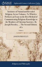 Institutes of Natural and Revealed Religion. in Two Volumes. to Which Is Prefixed, an Essay on the Best Method of Communicating Religious Knowledge to