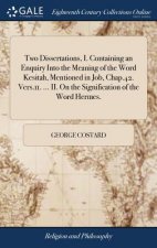 Two Dissertations, I. Containing an Enquiry Into the Meaning of the Word Kesitah, Mentioned in Job, Chap.42. Vers.11. ... II. on the Signification of
