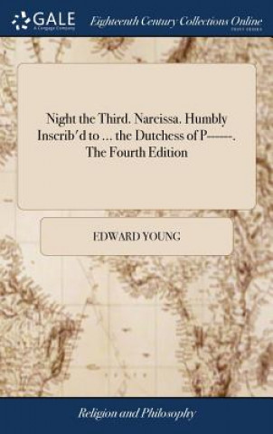 Night the Third. Narcissa. Humbly Inscrib'd to ... the Dutchess of P------. The Fourth Edition