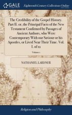 Credibility of the Gospel History. Part II. or, the Principal Facts of the New Testament Confirmed by Passages of Ancient Authors, who Were Contempora