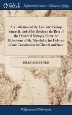 Vindication of the Late Archbishop Sancroft, and of His Brethren the Rest of the Depriv'd Bishops, from the Reflections of Mr. Marshal in His Defence