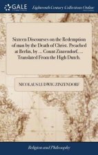 Sixteen Discourses on the Redemption of man by the Death of Christ. Preached at Berlin, by ... Count Zinzendorf, ... Translated From the High Dutch.