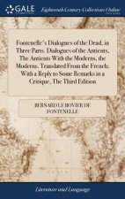 Fontenelle's Dialogues of the Dead, in Three Parts. Dialogues of the Antients, The Antients With the Moderns, the Moderns. Translated From the French;