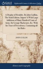 Display of Heraldry. By John Guillim, The Sixth Edition. Improv'd With Large Additions of Many Hundred Coats of Arms, Sir George Mackenzie, &c. With h