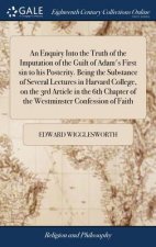 Enquiry Into the Truth of the Imputation of the Guilt of Adam's First Sin to His Posterity. Being the Substance of Several Lectures in Harvard College