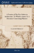 Treatise of The Five Orders in Architecture. To Which is Annex'd, A Discourse Concerning Pilasters