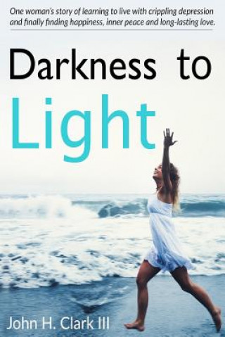 Darkness to Light: One woman's story of learning to live with crippling depression and finally finding happiness, inner peace and long-la
