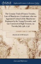 Genuine Trial of Francis Townley, Late of Manchester, Gentleman; Who Was Appointed Colonel of the Manchester Regiment by the Young Pretender, and Was