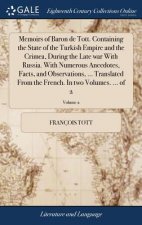 Memoirs of Baron de Tott. Containing the State of the Turkish Empire and the Crimea, During the Late War with Russia. with Numerous Anecdotes, Facts,