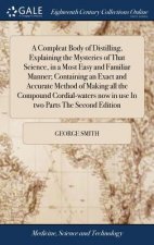 Compleat Body of Distilling, Explaining the Mysteries of That Science, in a Most Easy and Familiar Manner; Containing an Exact and Accurate Method of