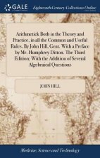 Arithmetick Both in the Theory and Practice, in All the Common and Useful Rules. by John Hill, Gent. with a Preface by Mr. Humphrey Ditton. the Third