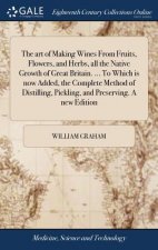 Art of Making Wines from Fruits, Flowers, and Herbs, All the Native Growth of Great Britain. ... to Which Is Now Added, the Complete Method of Distill