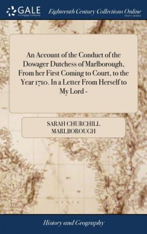Account of the Conduct of the Dowager Dutchess of Marlborough, From her First Coming to Court, to the Year 1710. In a Letter From Herself to My Lord -