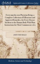 Every man his own Physician Being, a Complete Collection of Efficacious and Approved Remedies, for Every Disease Incident to the Human Body With Plain