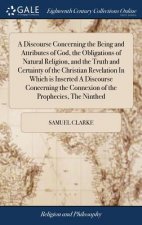 Discourse Concerning the Being and Attributes of God, the Obligations of Natural Religion, and the Truth and Certainty of the Christian Revelation in