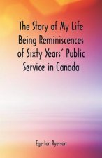 Story of My Life Being Reminiscences of Sixty Years' Public Service in Canada