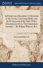 Extract out of Josephus's Exhortation to the Greeks, Concerning Hades, and the Resurrection of the Dead. With a Dissertation to Prove This Exhortation