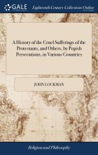 History of the Cruel Sufferings of the Protestants, and Others, by Popish Persecutions, in Various Countries