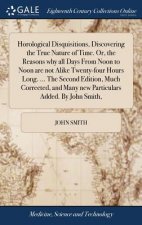Horological Disquisitions, Discovering the True Nature of Time. Or, the Reasons why all Days From Noon to Noon are not Alike Twenty-four Hours Long. .